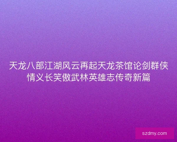 天龙八部江湖风云再起天龙茶馆论剑群侠情义长笑傲武林英雄志传奇新篇