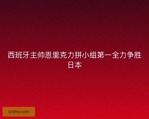 西班牙主帅恩里克力拼小组第一全力争胜日本